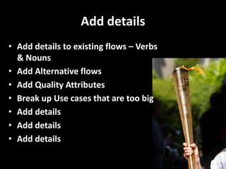 Add details 
•Add details to existing flows – Verbs & Nouns 
•Add Alternative flows 
•Add Quality Attributes 
•Break up Use cases that are too big 
•Add details 
•Add details 
•Add details  