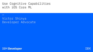 Use Cognitive Capabilities
with iOS Core ML
—
Victor Shinya
Developer Advocate
 