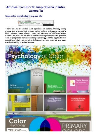 Articles from Portal Inspirational pentru
Lumea Ta
Use color psychology in your life
2014-06-11 21:06:32 D.O.R. Romania
There are many studies and opinions on colors, therapy using
colors and even occult recipes using colors to improve people’s
lives. Colors have always been an element of differentiation,
separation but also means of creation and perfection. We present
one of pragmatic views on color psychology and the application in
practice of their potential to influence us and how we are even
manipulated by brands creators.
Kochen mit HSE24
hse 24.de /Kue che _und_Ko che n
Praktische Küchenartikel bei HSE24. So macht Kochen
Spaß!
 