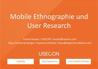 Usability User Experience User Interface Design
Mobile Ethnographie und 
User Research
Carina Hauser I USECON I hauser@usecon.com
Klaus Schwarzenberger I ExperienceFellow I klaus@experiencefellow.com
 