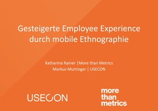 Gesteigerte Employee Experience
durch mobile Ethnographie
Katharina Rainer |More than Metrics
Markus Murtinger | USECON
 