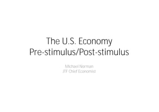 The U.S. Economy
Pre-stimulus/Post-stimulus
          Michael Norman
        JTF Chief Economist
 
