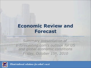 Client-tailored solutions for what’s next
Economic Review and
Forecast
Summary presentation of
e-forecasting.com’s outlook for US
and global economic conditions
Friday, October 15th
, 2010
 