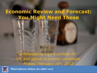 Economic Review and Forecast: You Might Need These e-forecasting.com’s outlook for  US and global economic conditions Friday, February 10 th , 2012 