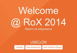 Welcome 
@ RoX 2014 
Return on eXperience 
Usability User Experience User Interface Design 
 