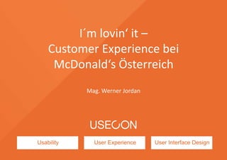 I´m lovin‘ it – 
Customer Experience bei 
McDonald‘s Österreich 
Mag. Werner Jordan 
Usability User Experience User Interface Design 
 