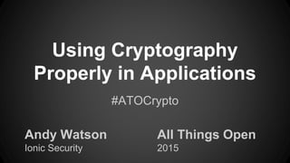 Using Cryptography
Properly in Applications
Andy Watson
Ionic Security
#ATOCrypto
All Things Open
2015
 