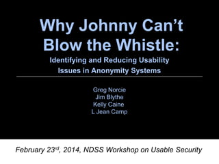 Why Johnny Can’t
Blow the Whistle:
Identifying and Reducing Usability
Issues in Anonymity Systems
Greg Norcie
Jim Blythe
Kelly Caine
L Jean Camp

February 23rd, 2014, NDSS Workshop on Usable Security

 