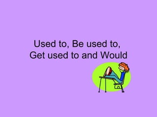 Used to, Be used to,
Get used to and Would
 