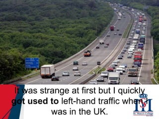 It was strange at first but I quickly
got used to left-hand traffic when I
was in the UK.
 