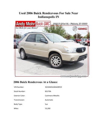 Used 2006 Buick Rendezvous For Sale Near
                      Indianapolis IN




2006 Buick Rendezvous At a Glance
VIN Number:               3G5DA03LX6S628919

Stock Number:             B2179A

Exterior Color:           Cashmere Metallic

Transmission:             Automatic

Body Type:                Suv

Miles:                    53,260
 