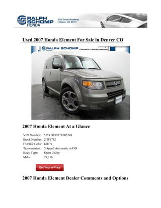 Used 2007 Honda Element For Sale in Denver CO




2007 Honda Element At a Glance
VIN Number:       5J6YH18957L005248
Stock Number:     2HP1782
Exterior Color:   GREY
Transmission:     5-Speed Automatic w/OD
Body Type:        Sport Utility
Miles:            79,216




2007 Honda Element Dealer Comments and Options
 