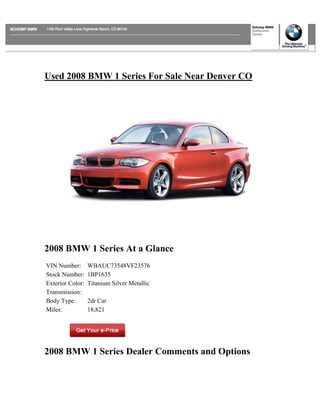 Used 2008 BMW 1 Series For Sale Near Denver CO




2008 BMW 1 Series At a Glance
VIN Number:       WBAUC73548VF23576
Stock Number:     1BP1635
Exterior Color:   Titanium Silver Metallic
Transmission:
Body Type:        2dr Car
Miles:            18,821




2008 BMW 1 Series Dealer Comments and Options
 
