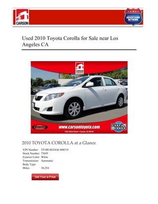Used 2010 Toyota Corolla for Sale near Los
Angeles CA




2010 TOYOTA COROLLA at a Glance
VIN Number:       2T1BU4EE8AC408519
Stock Number:     75695
Exterior Color:   White
Transmission:     Automatic
Body Type:
Miles:            38,254
 