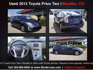 Used 2013 Toyota Prius Two l Boulder, CO 
2013 Toyota Prius Two in Boulder or other used Toyota vehicles. Request current specials, finance options Call 303-996-6000 or www.Boldercars.com l Gebhart Imports 
