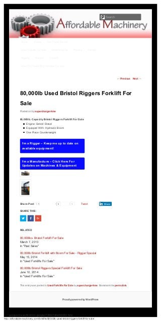 http://affordable-machinery.com/forklifts/80000lb-used-bristol-riggers-forklift-for-sale/
Proudly powered by WordPress
google-site-verification: google2729927a8a999350.html
← Previous Next →
Share Post 1 Tweet
80,000lb Used Bristol Riggers Forklift For
Sale
Posted on by supercharger4me
80,000lb. Capacity Bristol Riggers Forklift For Sale
Engine: Detroit Diesel
Equipped With: Hydraulic Boom
One Piece Counterweight
I’m a Rigger – Keep me up to date on
available equipment!
I’m a Manufacture – Click Here For
Updates on Machines & Equipment
SHARE THIS:
This entry was posted in Used Forklifts For Sale by supercharger4me. Bookmark the permalink.
0Recommend Share
RELATED
80,000lbs. Bristol Forklift For Sale
80,000lb Bristol Forklift with Boom For Sale - Rigger Special
80,000lb Bristol Riggers Special Forklift For Sale
March 7, 2013
In "Past Sales"
May 15, 2014
In "Used Forklifts For Sale"
June 10, 2014
In "Used Forklifts For Sale"
Home Cranes Die Trucks Rental
Used Forklifts For Sale Metal-Working Plastics Rentals
Rigging Wanted Contact
Used Die Trucks/Die Handlers For Sale
Search
 