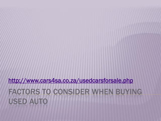 http://www.cars4sa.co.za/usedcarsforsale.php
FACTORS TO CONSIDER WHEN BUYING
USED AUTO
 