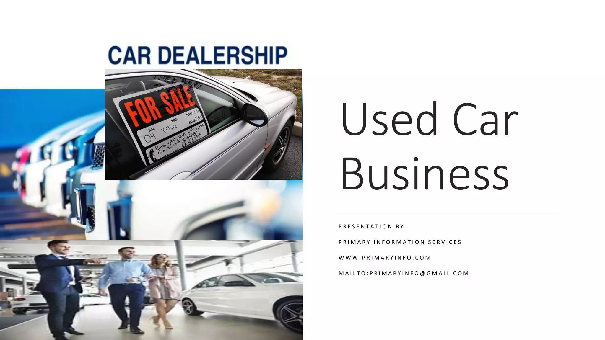 Used Car
Business
P R E S E N T A T I O N B Y
P R I M A R Y I N F O R M A T I O N S E R V I C E S
W W W . P R I M A R Y I N F O . C O M
M A I L T O : P R I M A R Y I N F O @ G M A I L . C O M