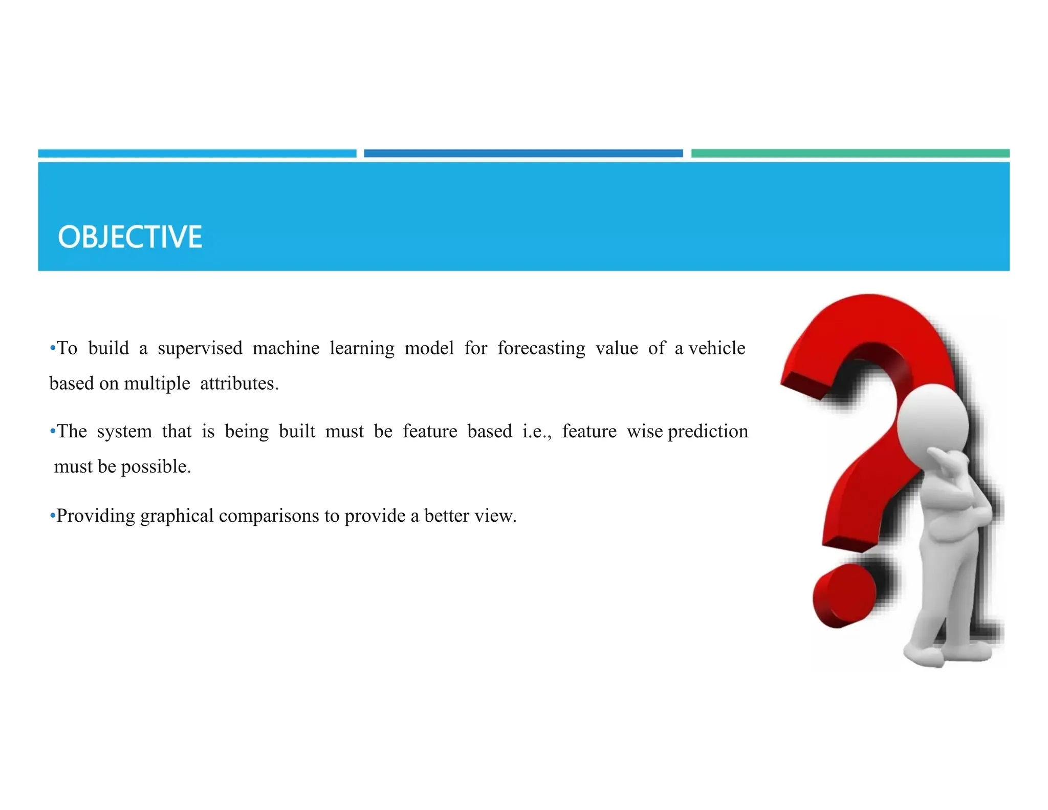 •To build a supervised machine learning model for forecasting value of a vehicle
based on multiple attributes.
•The system that is being built must be feature based i.e., feature wise prediction
must be possible.
•Providing graphical comparisons to provide a better view.
 