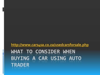 http://www.cars4sa.co.za/usedcarsforsale.php
WHAT TO CONSIDER WHEN
BUYING A CAR USING AUTO
TRADER
 
