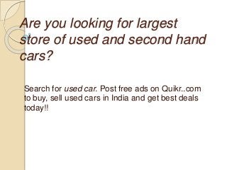 Are you looking for largest
store of used and second hand
cars?
Search for used car. Post free ads on Quikr..com
to buy, sell used cars in India and get best deals
today!!
 