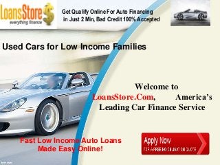 Get Qualify Online For Auto Financing
              in Just 2 Min, Bad Credit 100% Accepted



Used Cars for Low Income Families



                                     Welcome to
                          LoansStore.Com,     America’s
                           Leading Car Finance Service


    Fast Low Income Auto Loans
         Made Easy Online!
 
