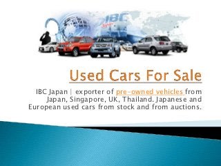 IBC Japan | exporter of pre-owned vehicles from
     Japan, Singapore, UK, Thailand. Japanese and
European used cars from stock and from auctions.
 