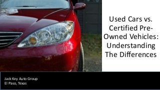 Used Cars vs.
Certified Pre-
Owned Vehicles:
Understanding
The Differences
Jack Key Auto Group
El Paso, Texas
 
