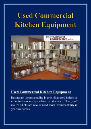 Used Commercial Kitchen Equipment
Restaurant instrumentality is providing used industrial
room instrumentality on low rental service. Here you'll
realize all classes new or used room instrumentality in
your near areas.
 