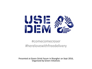 UseDem
#comecomecloser
#herelovewithfreedelivery
Presented	
  at	
  Green	
  Drink	
  Forum	
  in	
  Shanghai	
  on	
  Sept	
  2016,	
  
Organized	
  by	
  Green	
  Initiatives
 