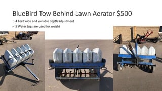BlueBird Tow Behind Lawn Aerator $500
• 4 Feet wide and variable depth adjustment
• 5 Water Jugs are used for weight
 
