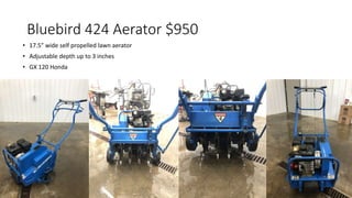 Bluebird 424 Aerator $950
• 17.5” wide self propelled lawn aerator
• Adjustable depth up to 3 inches
• GX 120 Honda
 