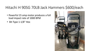 Hitachi H 90SG 70LB Jack Hammers $600/each
• Powerful 15 amp motor produces a full
load impact rate of 1000 BPM
• Bit Type 1-1/8" Hex
 