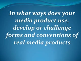 In what ways does your media product use, develop or challenge forms and conventions of real media products 
