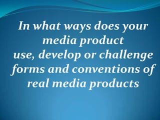 In what ways does your media product use, develop or challenge forms and conventions of real media products 