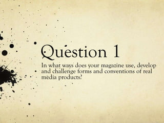 Question 1
In what ways does your magazine use, develop
and challenge forms and conventions of real
media products?

 