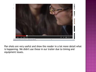 Pan shots are very useful and show the reader in a lot more detail what
is happening. We didn't use these in our trailer due to timing and
equipment issues.
 