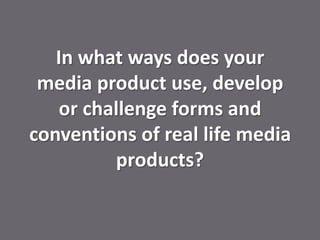 In what ways does your
 media product use, develop
    or challenge forms and
conventions of real life media
          products?
 