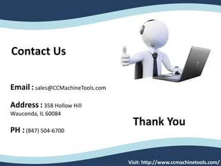 Contact Us
Thank You
Email : sales@CCMachineTools.com
Address : 358 Hollow Hill
Wauconda, IL 60084
PH : (847) 504-6700
Visit: http://www.ccmachinetools.com/
 