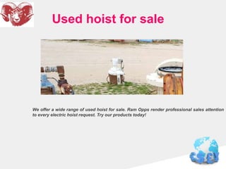 Used hoist for sale
We offer a wide range of used hoist for sale. Ram Opps render professional sales attention
to every electric hoist request. Try our products today!
 