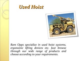 Used HoistUsed Hoist
Ram Opps specialize in used hoist systems,
ergonomic lifting devices etc. Just browse
through our wide range of products and
choose according to your requirements.
 