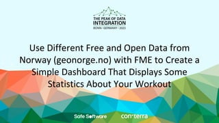 Use Different Free and Open Data from
Norway (geonorge.no) with FME to Create a
Simple Dashboard That Displays Some
Statistics About Your Workout
 