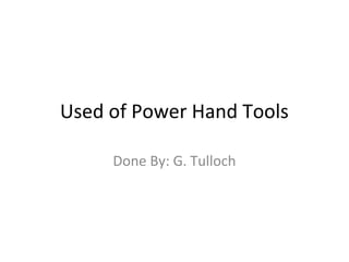 Used of Power Hand Tools
Done By: G. Tulloch
 