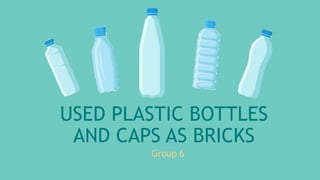 USED PLASTIC BOTTLES
AND CAPS AS BRICKS
Group 6
 