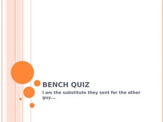 BENCH QUIZ
I am the substitute they sent for the other
guy...
 