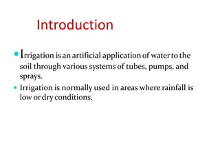 Introduction
Irrigation is an artificial applicationof waterto the
soil through various systems of tubes, pumps, and
sprays.
 Irrigation is normally used in areas where rainfall is
low ordry conditions.
 