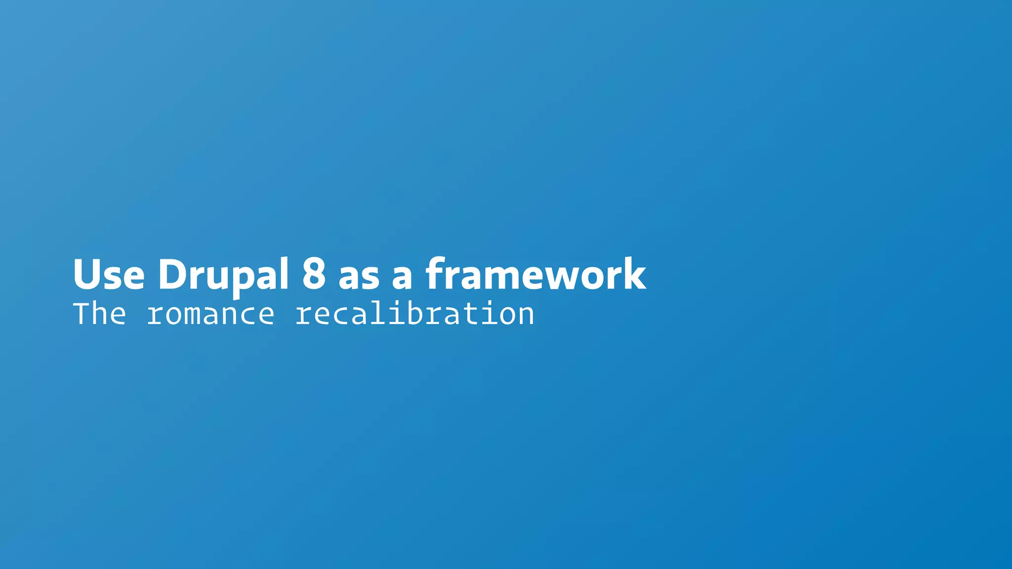 Use Drupal 8 as a framework
The romance recalibration
 