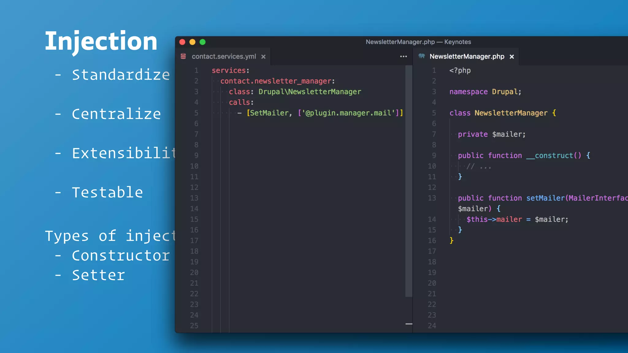 Injection
- Standardize
- Centralize
- Extensibility
- Testable
Types of injection
- Constructor
- Setter
Newsletter
SwiftMailer MailJet
 