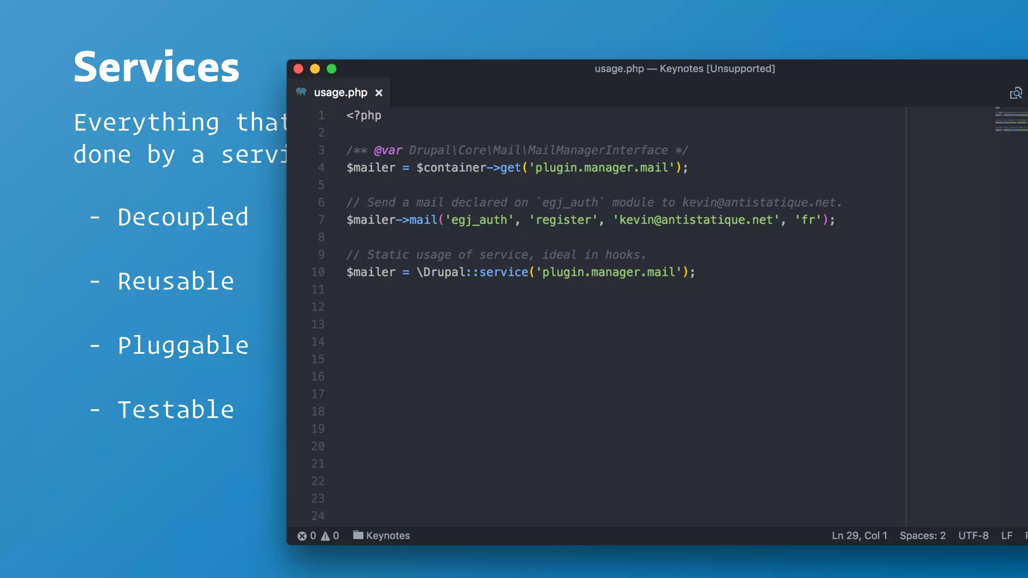 Services
Everything that your app "does" is actually
done by a service
- Decoupled
- Reusable
- Pluggable
- Testable
 