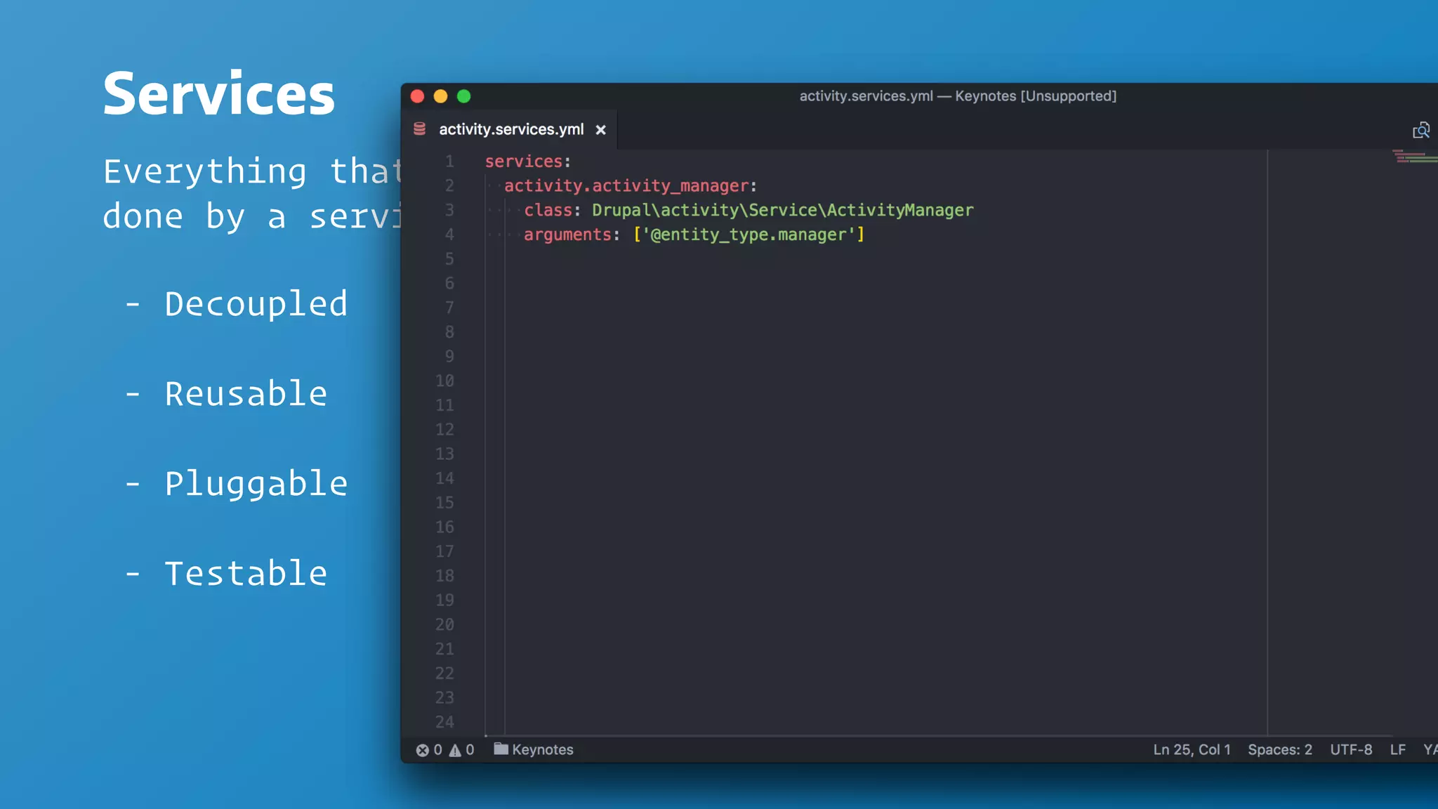 Services
Everything that your app "does" is actually
done by a service
- Decoupled
- Reusable
- Pluggable
- Testable
 